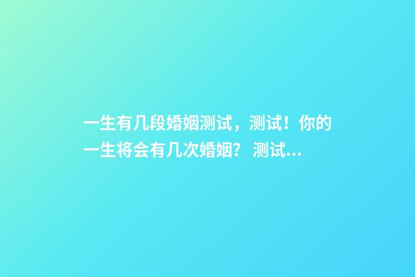 一生有几段婚姻测试，测试！你的一生将会有几次婚姻？ 测试你有几段婚姻，想知道自己有几段婚姻？-第1张-观点-玄机派